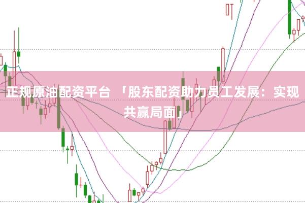正规原油配资平台 「股东配资助力员工发展：实现共赢局面」