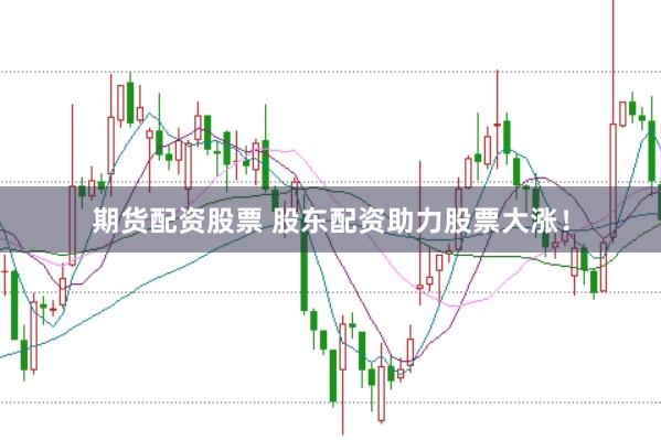 期货配资股票 股东配资助力股票大涨！