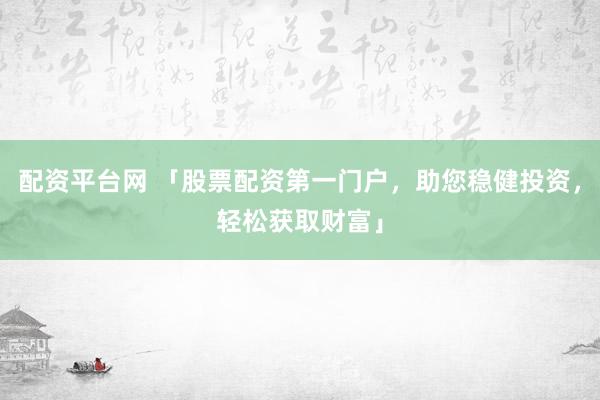 配资平台网 「股票配资第一门户，助您稳健投资，轻松获取财富」