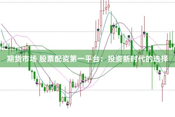 期货市场 股票配资第一平台：投资新时代的选择