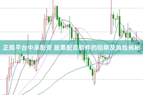 正规平台中承配资 股票配资软件的陷阱及风险揭秘