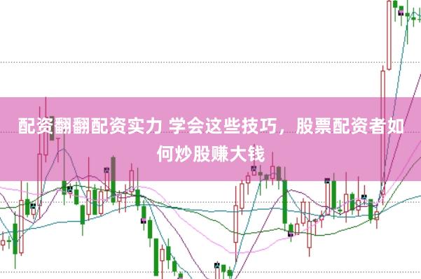 配资翻翻配资实力 学会这些技巧，股票配资者如何炒股赚大钱