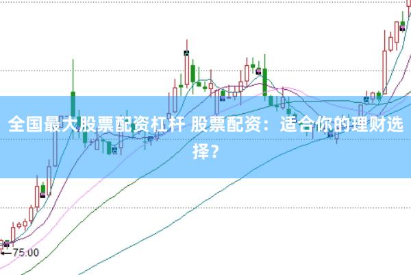 全国最大股票配资杠杆 股票配资：适合你的理财选择？