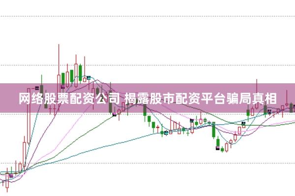 网络股票配资公司 揭露股市配资平台骗局真相
