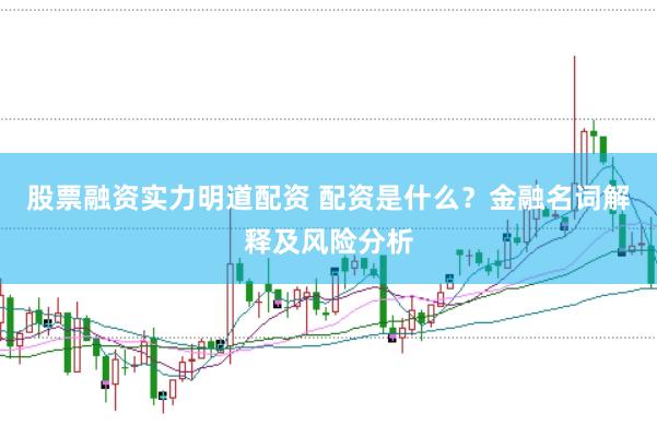 股票融资实力明道配资 配资是什么？金融名词解释及风险分析