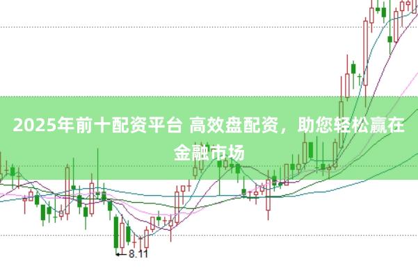 2025年前十配资平台 高效盘配资，助您轻松赢在金融市场