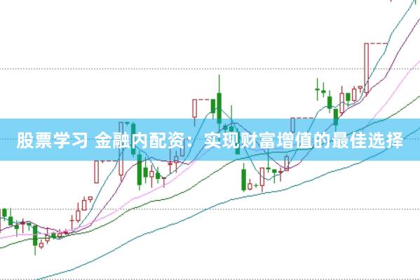 股票学习 金融内配资：实现财富增值的最佳选择