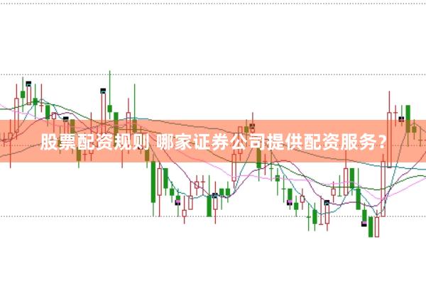 股票配资规则 哪家证券公司提供配资服务？