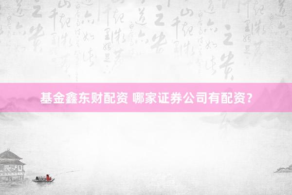 基金鑫东财配资 哪家证券公司有配资？