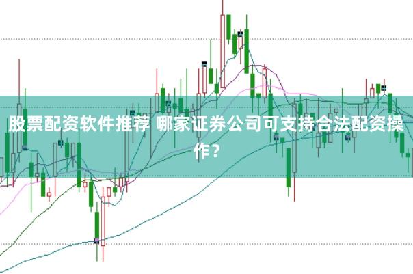 股票配资软件推荐 哪家证券公司可支持合法配资操作？