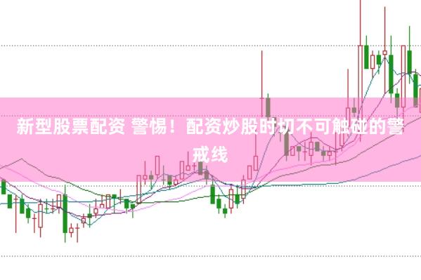 新型股票配资 警惕！配资炒股时切不可触碰的警戒线
