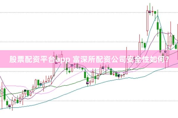 股票配资平台app 富深所配资公司安全性如何？