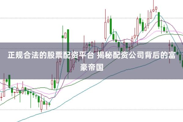 正规合法的股票配资平台 揭秘配资公司背后的富豪帝国