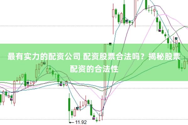 最有实力的配资公司 配资股票合法吗？揭秘股票配资的合法性