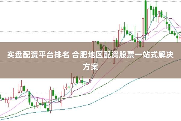 实盘配资平台排名 合肥地区配资股票一站式解决方案