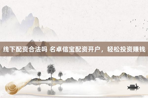 线下配资合法吗 名卓信宝配资开户，轻松投资赚钱