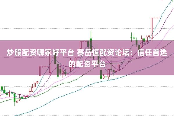 炒股配资哪家好平台 赛岳恒配资论坛：信任首选的配资平台