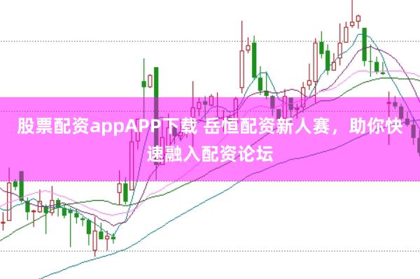 股票配资appAPP下载 岳恒配资新人赛，助你快速融入配资论坛