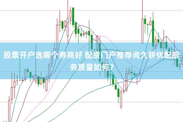 股票开户选哪个券商好 配资门户推荐询久联优配服务质量如何？