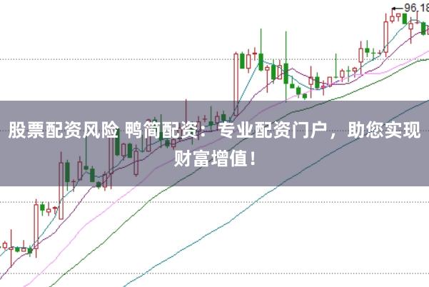 股票配资风险 鸭简配资：专业配资门户，助您实现财富增值！