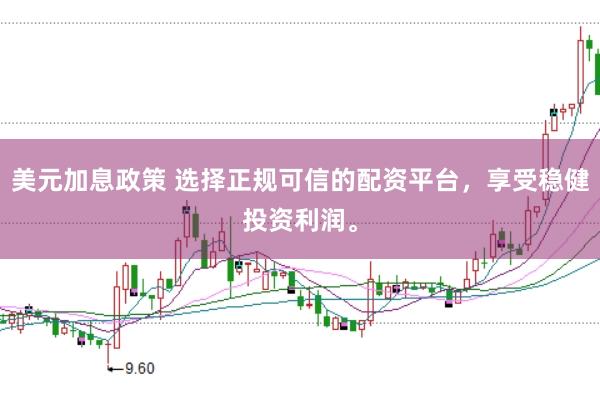 美元加息政策 选择正规可信的配资平台，享受稳健投资利润。