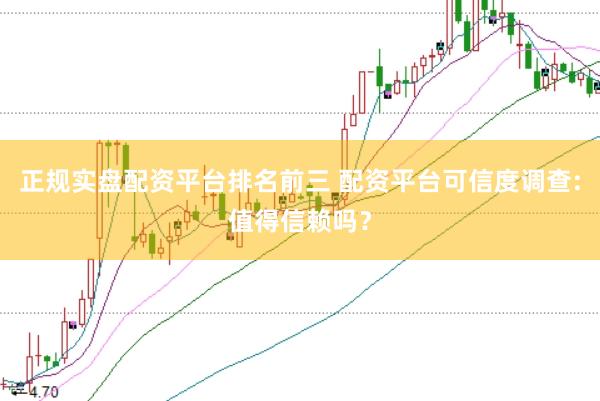 正规实盘配资平台排名前三 配资平台可信度调查:值得信赖吗？