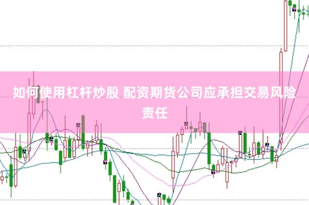 如何使用杠杆炒股 配资期货公司应承担交易风险责任