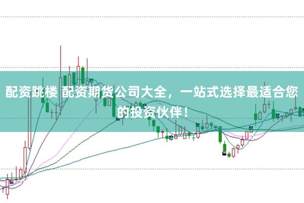 配资跳楼 配资期货公司大全，一站式选择最适合您的投资伙伴！