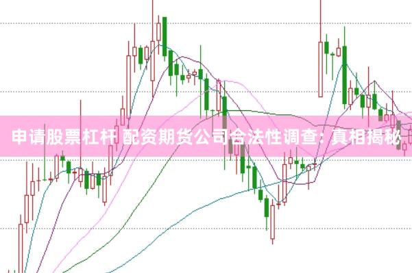 申请股票杠杆 配资期货公司合法性调查: 真相揭秘