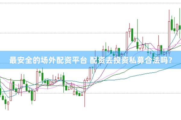 最安全的场外配资平台 配资去投资私募合法吗？