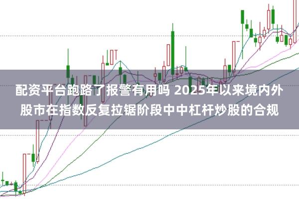 配资平台跑路了报警有用吗 2025年以来境内外股市在指数反复拉锯阶段中中杠杆炒股的合规