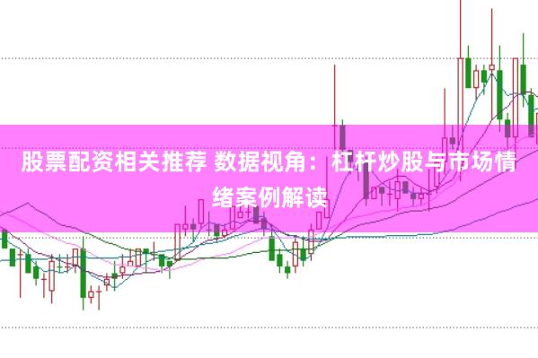 股票配资相关推荐 数据视角：杠杆炒股与市场情绪案例解读