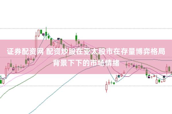 证券配资网 配资炒股在亚太股市在存量博弈格局背景下下的市场情绪
