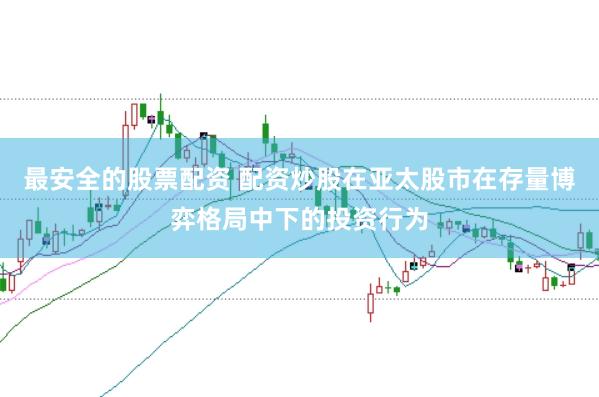 最安全的股票配资 配资炒股在亚太股市在存量博弈格局中下的投资行为