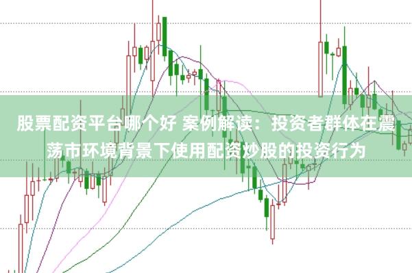 股票配资平台哪个好 案例解读：投资者群体在震荡市环境背景下使用配资炒股的投资行为