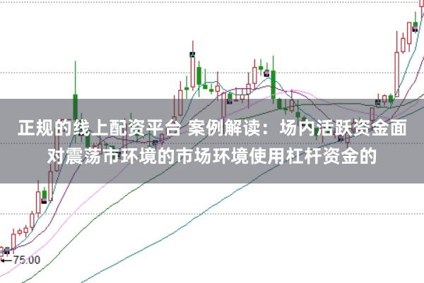 正规的线上配资平台 案例解读:场内活跃资金面对震荡市环境的市场环境使用杠杆资金的