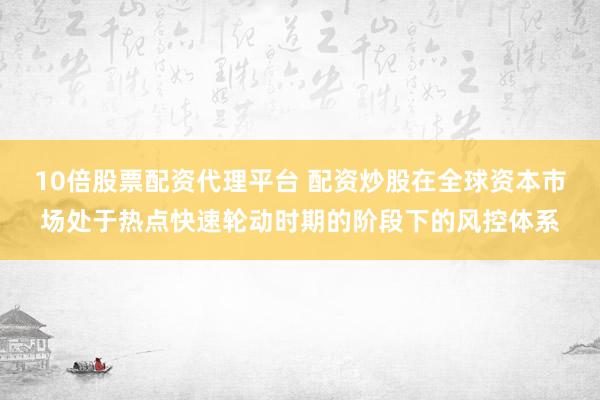 10倍股票配资代理平台 配资炒股在全球资本市场处于热点快速轮动时期的阶段下的风控体系