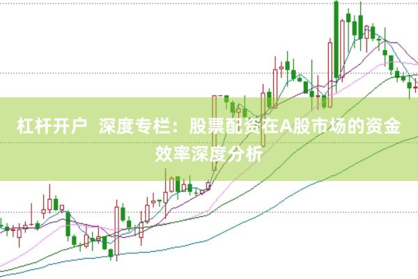 杠杆开户  深度专栏：股票配资在A股市场的资金效率深度分析