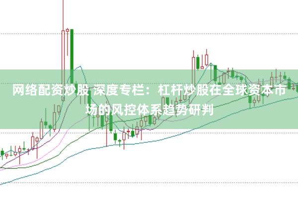 网络配资炒股 深度专栏：杠杆炒股在全球资本市场的风控体系趋势研判