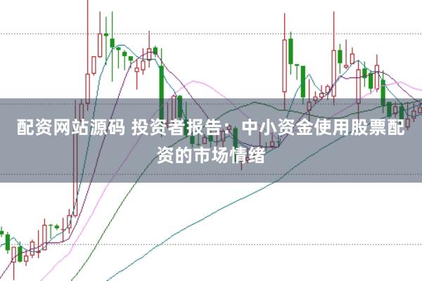 配资网站源码 投资者报告：中小资金使用股票配资的市场情绪