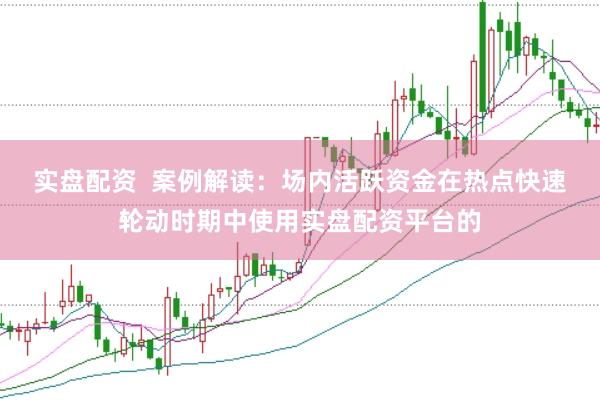 实盘配资  案例解读：场内活跃资金在热点快速轮动时期中使用实盘配资平台的