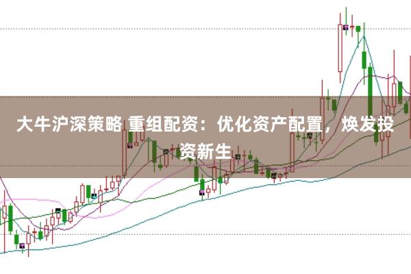 大牛沪深策略 重组配资：优化资产配置，焕发投资新生
