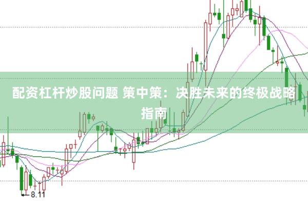 配资杠杆炒股问题 策中策：决胜未来的终极战略指南
