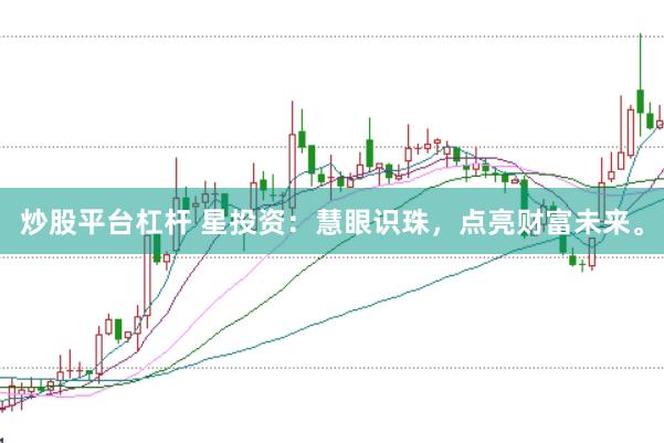 炒股平台杠杆 星投资：慧眼识珠，点亮财富未来。