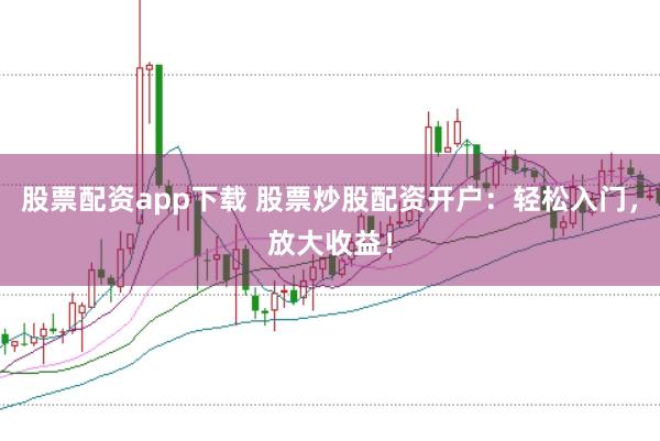 股票配资app下载 股票炒股配资开户：轻松入门，放大收益！