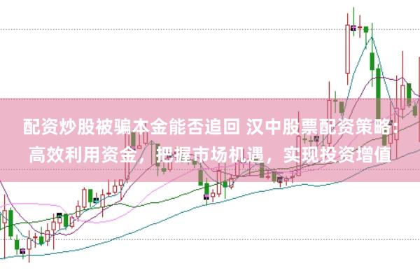 配资炒股被骗本金能否追回 汉中股票配资策略：高效利用资金，把握市场机遇，实现投资增值