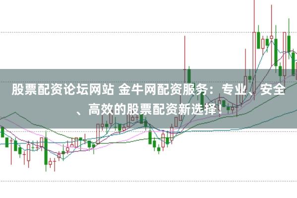 股票配资论坛网站 金牛网配资服务：专业、安全、高效的股票配资新选择！