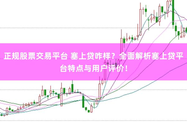 正规股票交易平台 塞上贷咋样？全面解析塞上贷平台特点与用户评价！