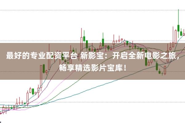 最好的专业配资平台 新影宝：开启全新电影之旅，畅享精选影片宝库！