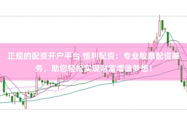 正规的配资开户平台 恒利配资：专业股票配资服务，助您轻松实现财富增值梦想！